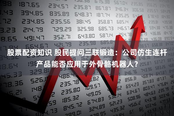 股票配资知识 股民提问三联锻造：公司仿生连杆产品能否应用于外骨骼机器人？