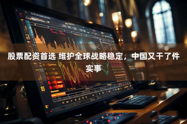 股票配资首选 维护全球战略稳定，中国又干了件实事