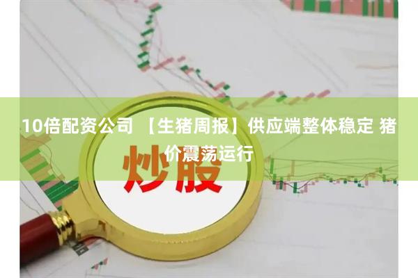 10倍配资公司 【生猪周报】供应端整体稳定 猪价震荡运行