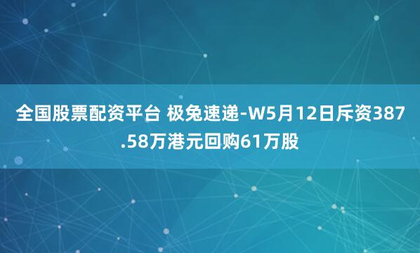 全国股票配资平台 极兔速递-W5月12日斥资387.58万港元回购61万股