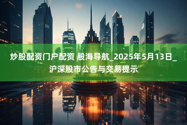 炒股配资门户配资 股海导航_2025年5月13日_沪深股市公告与交易提示