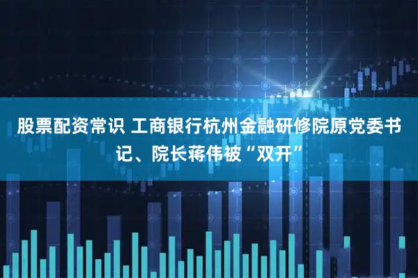 股票配资常识 工商银行杭州金融研修院原党委书记、院长蒋伟被“双开”