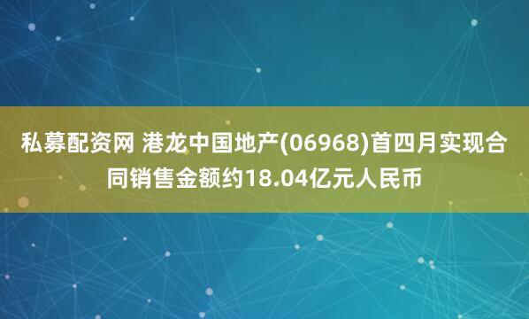 私募配资网 港龙中国地产(06968)首四月实现合同销售金额约18.04亿元人民币