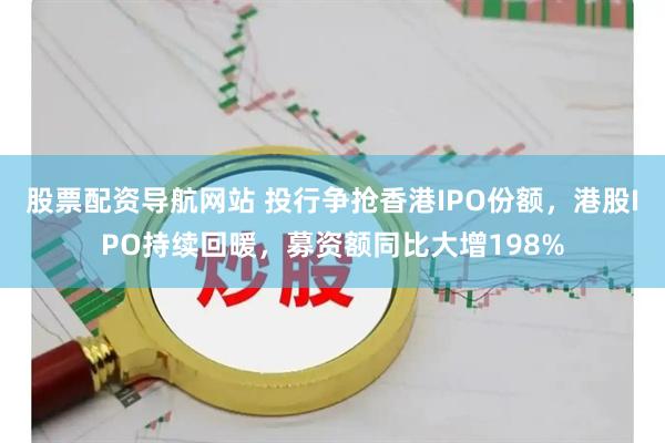 股票配资导航网站 投行争抢香港IPO份额，港股IPO持续回暖，募资额同比大增198%