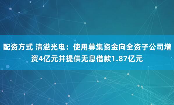 配资方式 清溢光电：使用募集资金向全资子公司增资4亿元并提供无息借款1.87亿元