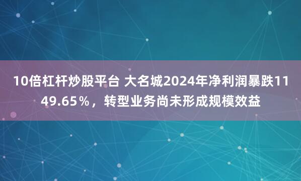10倍杠杆炒股平台 大名城2024年净利润暴跌1149.65％，转型业务尚未形成规模效益