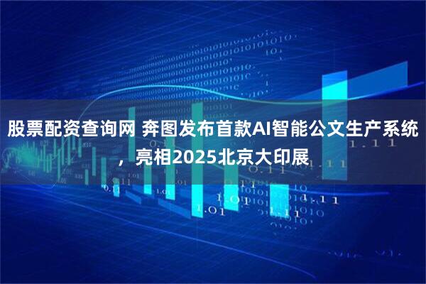 股票配资查询网 奔图发布首款AI智能公文生产系统，亮相2025北京大印展