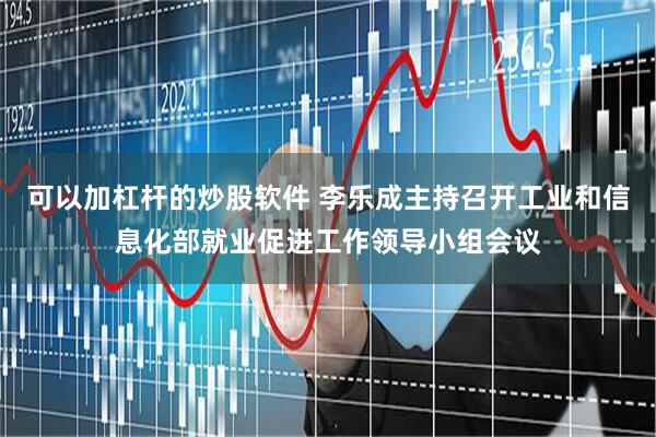 可以加杠杆的炒股软件 李乐成主持召开工业和信息化部就业促进工作领导小组会议