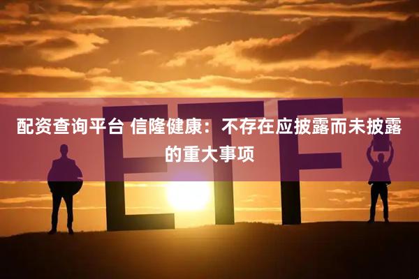 配资查询平台 信隆健康：不存在应披露而未披露的重大事项