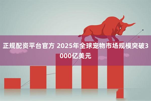 正规配资平台官方 2025年全球宠物市场规模突破3000亿美元