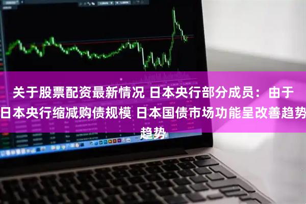 关于股票配资最新情况 日本央行部分成员：由于日本央行缩减购债规模 日本国债市场功能呈改善趋势