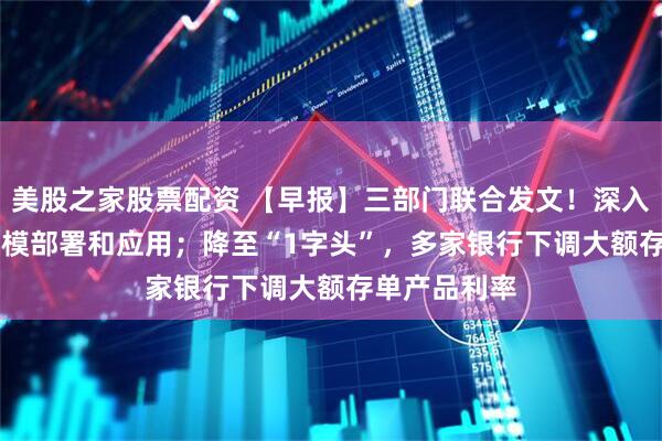 美股之家股票配资 【早报】三部门联合发文！深入推进IPv6规模部署和应用；降至“1字头”，多家银行下调大额存单产品利率