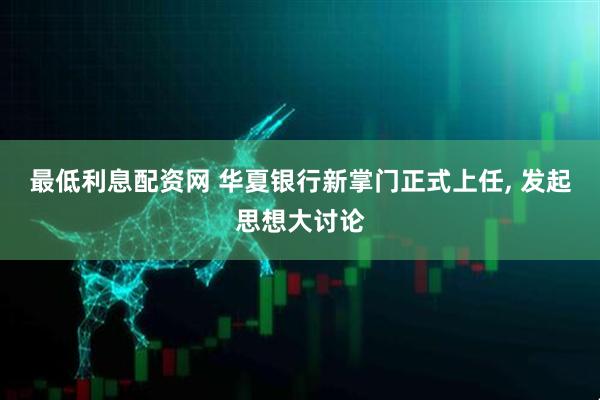 最低利息配资网 华夏银行新掌门正式上任, 发起思想大讨论