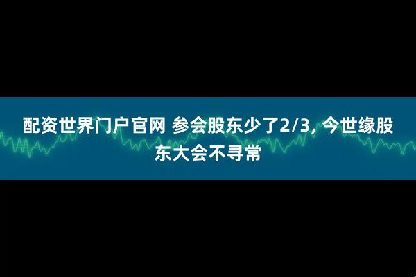配资世界门户官网 参会股东少了2/3, 今世缘股东大会不寻常