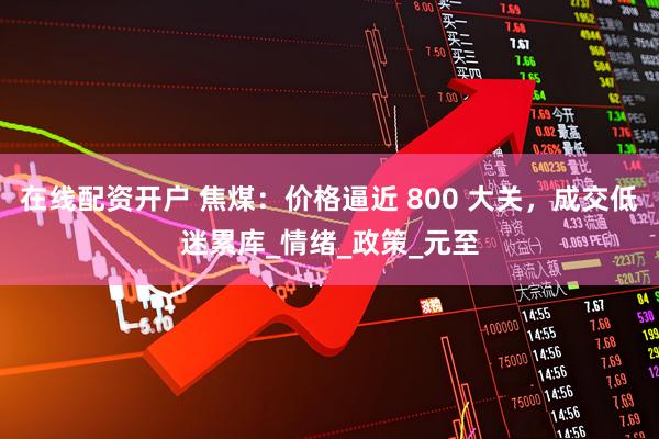 在线配资开户 焦煤：价格逼近 800 大关，成交低迷累库_情绪_政策_元至