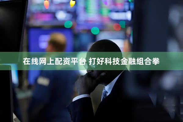 在线网上配资平台 打好科技金融组合拳