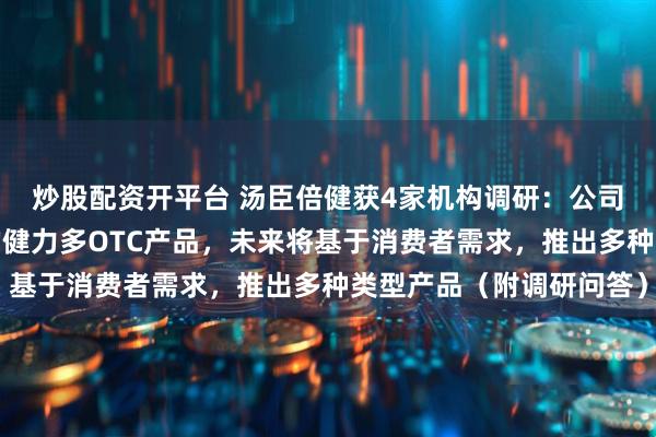炒股配资开平台 汤臣倍健获4家机构调研：公司今年会推出自主研发的健力多OTC产品，未来将基于消费者需求，推出多种类型产品（附调研问答）