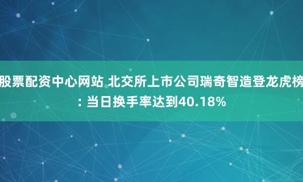 股票配资中心网站 北交所上市公司瑞奇智造登龙虎榜: 当日换手率达到40.18%