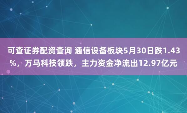 可查证券配资查询 通信设备板块5月30日跌1.43%，万马科技领跌，主力资金净流出12.97亿元