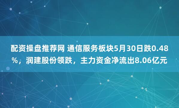 配资操盘推荐网 通信服务板块5月30日跌0.48%，润建股份领跌，主力资金净流出8.06亿元