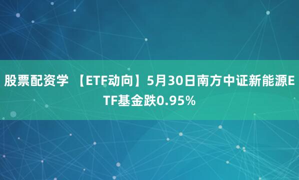 股票配资学 【ETF动向】5月30日南方中证新能源ETF基金跌0.95%