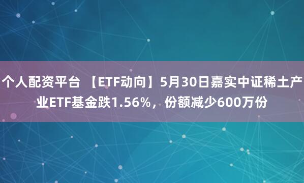 个人配资平台 【ETF动向】5月30日嘉实中证稀土产业ETF基金跌1.56%，份额减少600万份