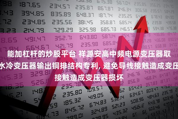 能加杠杆的炒股平台 祥源安高中频电源变压器取得电流水冷变压器输出铜排结构专利, 避免导线接触造成变压器损坏