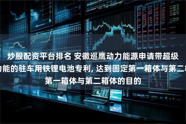 炒股配资平台排名 安徽巡鹰动力能源申请带超级电容启动功能的驻车用铁锂电池专利, 达到固定第一箱体与第二箱体的目的