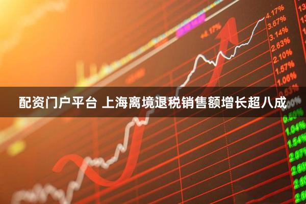 配资门户平台 上海离境退税销售额增长超八成