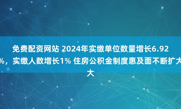 免费配资网站 2024年实缴单位数量增长6.92%，实缴人数增长1% 住房公积金制度惠及面不断扩大