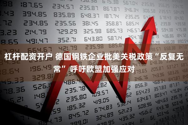 杠杆配资开户 德国钢铁企业批美关税政策“反复无常” 呼吁欧盟加强应对