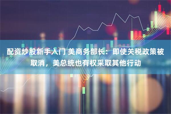 配资炒股新手入门 美商务部长：即使关税政策被取消，美总统也有权采取其他行动