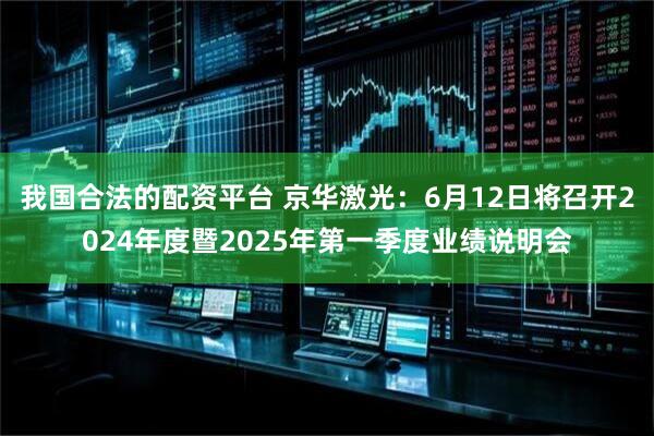 我国合法的配资平台 京华激光：6月12日将召开2024年度暨2025年第一季度业绩说明会