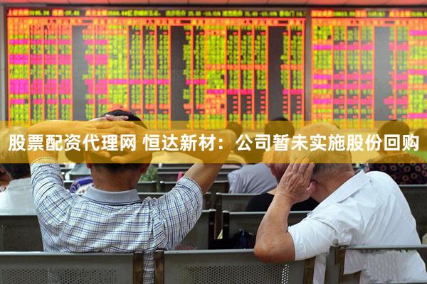 股票配资代理网 恒达新材：公司暂未实施股份回购