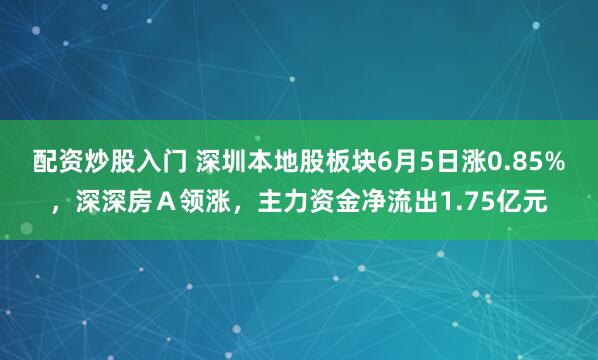 配资炒股入门 深圳本地股板块6月5日涨0.85%，深深房Ａ领涨，主力资金净流出1.75亿元