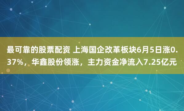 最可靠的股票配资 上海国企改革板块6月5日涨0.37%，华鑫股份领涨，主力资金净流入7.25亿元