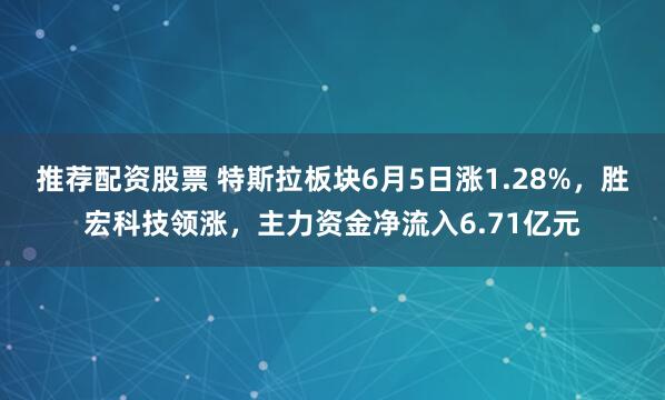 推荐配资股票 特斯拉板块6月5日涨1.28%，胜宏科技领涨，主力资金净流入6.71亿元