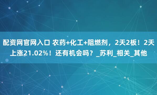 配资网官网入口 农药+化工+阻燃剂，2天2板！2天上涨21.02%！还有机会吗？_苏利_相关_其他