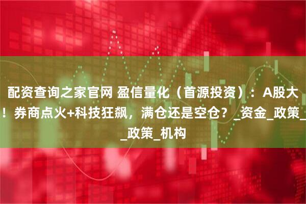 配资查询之家官网 盈信量化（首源投资）：A股大变局！券商点火+科技狂飙，满仓还是空仓？_资金_政策_机构