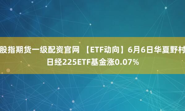 股指期货一级配资官网 【ETF动向】6月6日华夏野村日经225ETF基金涨0.07%