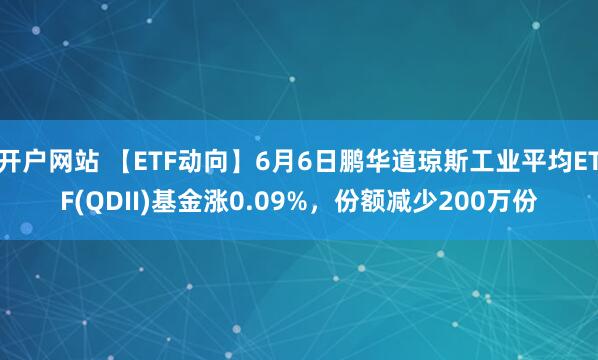 开户网站 【ETF动向】6月6日鹏华道琼斯工业平均ETF(QDII)基金涨0.09%，份额减少200万份