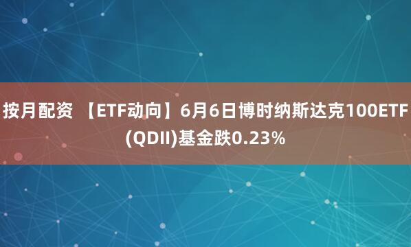 按月配资 【ETF动向】6月6日博时纳斯达克100ETF(QDII)基金跌0.23%