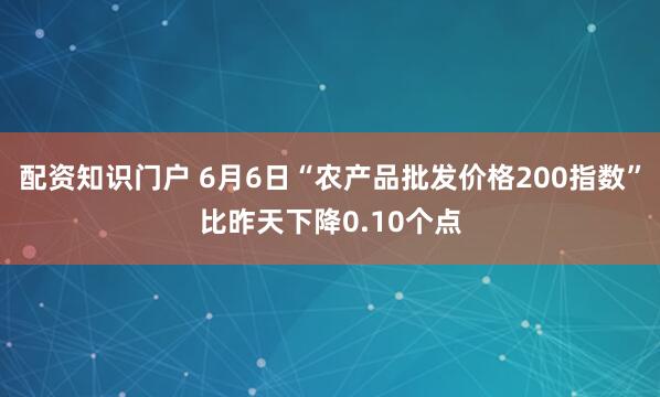 配资知识门户 6月6日“农产品批发价格200指数”比昨天下降0.10个点