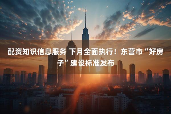 配资知识信息服务 下月全面执行！东营市“好房子”建设标准发布