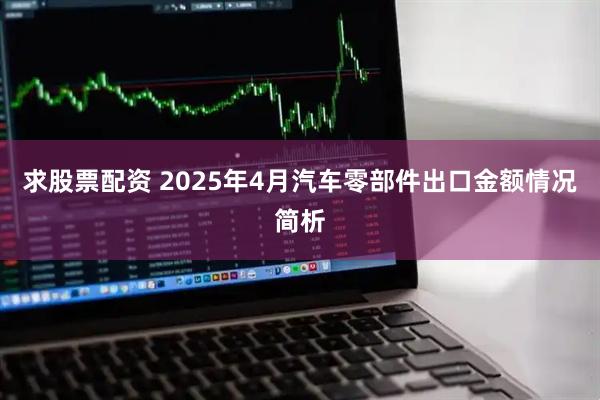 求股票配资 2025年4月汽车零部件出口金额情况简析