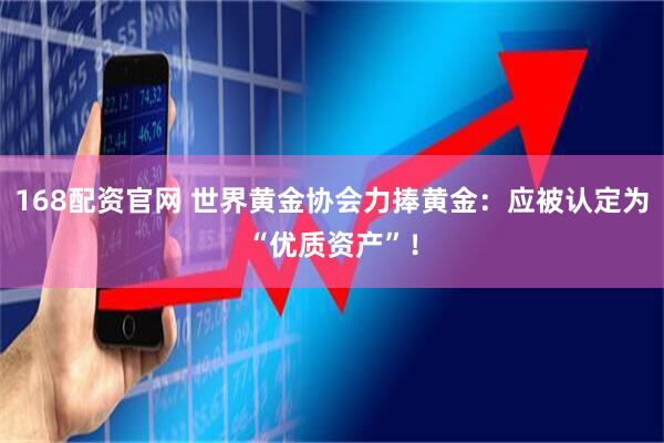 168配资官网 世界黄金协会力捧黄金：应被认定为“优质资产”！