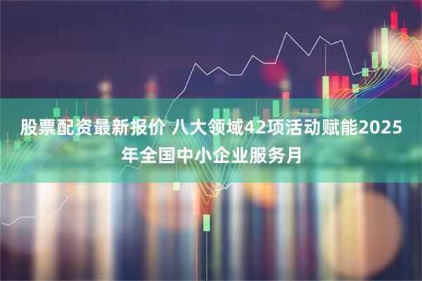 股票配资最新报价 八大领域42项活动赋能2025年全国中小企业服务月