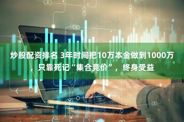 炒股配资排名 3年时间把10万本金做到1000万，只靠死记“集合竞价”，终身受益