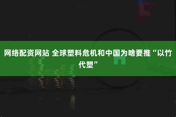 网络配资网站 全球塑料危机和中国为啥要推“以竹代塑”