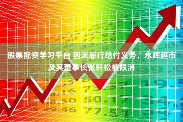股票配资学习平台 因未履行给付义务，永辉超市及其董事长张轩松被限消